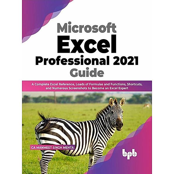 Microsoft Excel Professional 2021 Guide: A Complete Excel Reference, Loads of Formulas and Functions, Shortcuts, and Numerous Screenshots to Become an Excel Expert (English Edition), CA Manmeet Singh Mehta