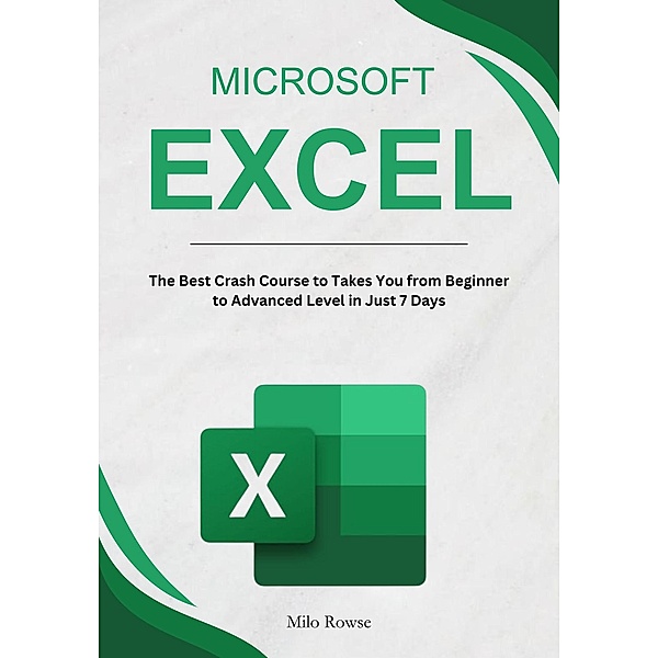 Microsoft Excel: The Best Crash Course to Takes You from Beginner to Advanced Level in Just 7 Days, Milo Rowse