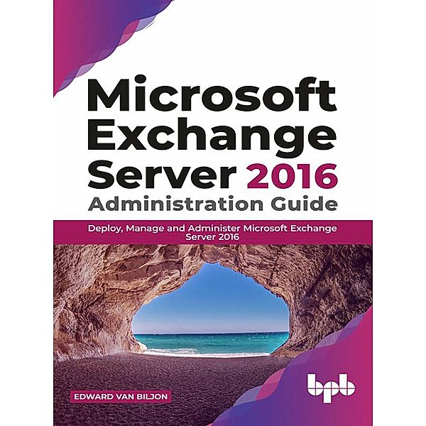 Microsoft Exchange Server 2016 Administration Guide: Deploy, Manage and Administer Microsoft Exchange Server 2016, Edward van Biljon