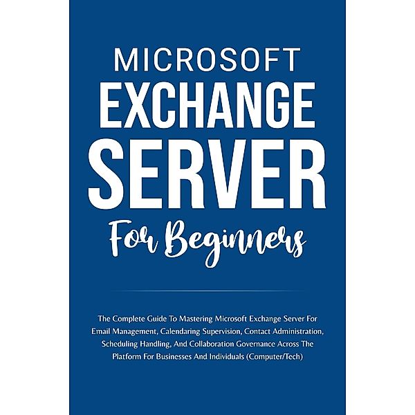 Microsoft Exchange Server For Beginners: The Complete Guide To Mastering Microsoft Exchange Server For Businesses And Individuals (Computer/Tech), Voltaire Lumiere