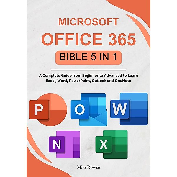 Microsoft Office 365 Bible 5 in 1: A Complete Guide from Beginner to Advanced to Learn Excel, Word, PowerPoint, Outlook and OneNote, Milo Rowse