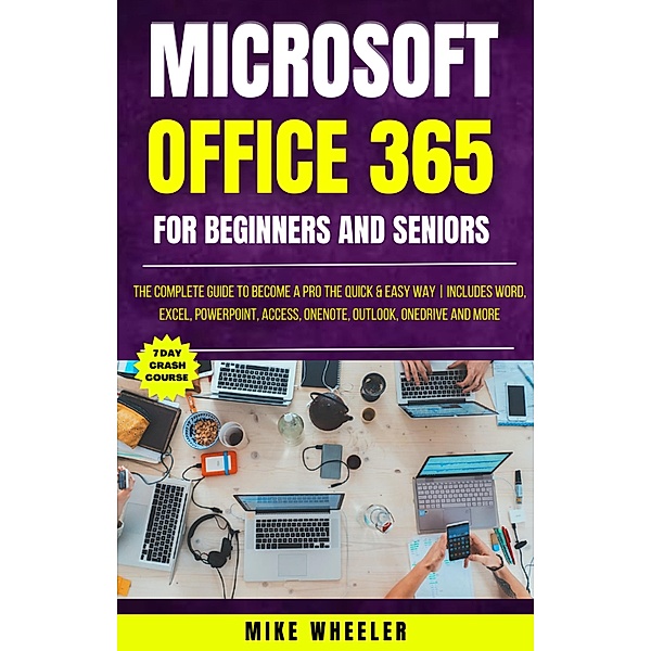 Microsoft Office 365 For Beginners And Seniors : The Complete Guide To Become A Pro The Quick & Easy Way  Includes Word, Excel, PowerPoint, Access, OneNote, Outlook, OneDrive and More, Mike Wheeler