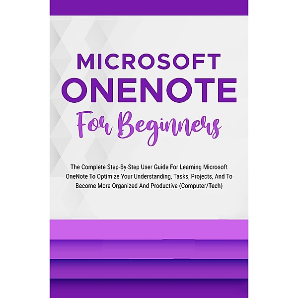 Microsoft OneNote For Beginners: The Complete Step-By-Step User Guide For Learning Microsoft OneNote To Optimize Your Understanding, Tasks, And Projects(Computer/Tech), Voltaire Lumiere