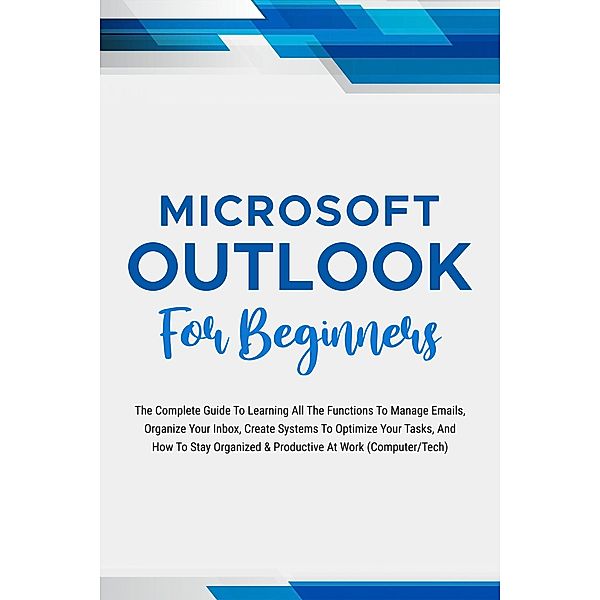 Microsoft Outlook For Beginners: The Complete Guide To Learning All The Functions To Manage Emails, Organize Your Inbox, Create Systems To Optimize Your Tasks (Computer/Tech), Voltaire Lumiere