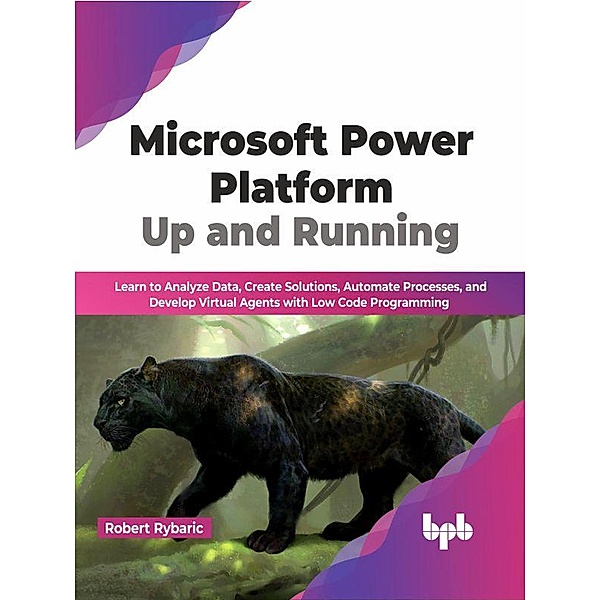 Microsoft Power Platform Up and Running: Learn to Analyze Data, Create Solutions, Automate Processes, and Develop Virtual Agents with Low Code Programming (English Edition), Robert Rybaric