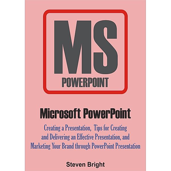 Microsoft PowerPoint: Creating a Presentation, Tips for Creating and Delivering an Effective Presentation, and Marketing Your Brand through PowerPoint Presentation, Steven Bright