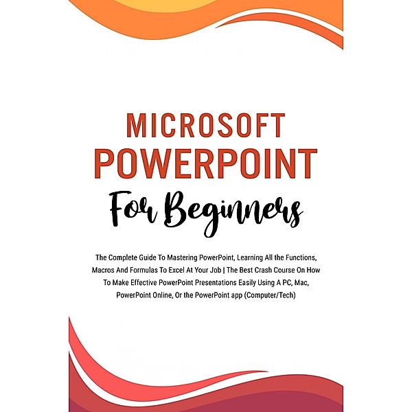 Microsoft PowerPoint For Beginners: The Complete Guide To Mastering PowerPoint, Learning All the Functions, Macros And Formulas To Excel At Your Job (Computer/Tech), Voltaire Lumiere