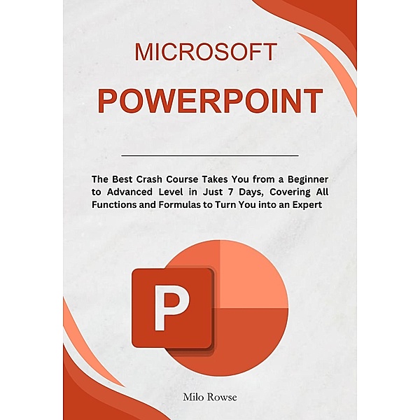 Microsoft PowerPoint: The Best Crash Course Takes You from a Beginner to Advanced Level in Just 7 Days, Covering All Functions and Formulas to Turn You into an Expert, Milo Rowse