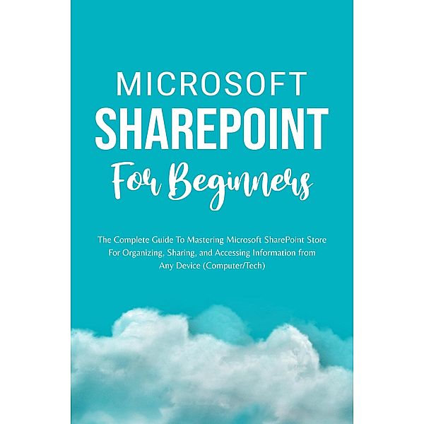 Microsoft SharePoint For Beginners: The Complete Guide To Mastering Microsoft SharePoint Store For Organizing, Sharing, and Accessing Information From Any Device (Computer/Tech), Voltaire Lumiere