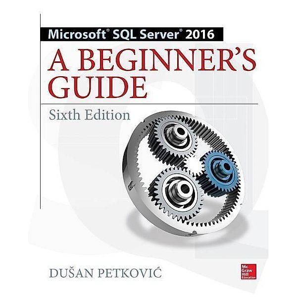 Microsoft SQL Server 2016: A Beginner's Guide, Dusan Petkovic