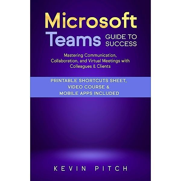 Microsoft Teams Guide for Success: Mastering Communication, Collaboration, and Virtual Meetings with Colleagues & Clients, Kevin Pitch
