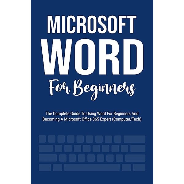 Microsoft Word For Beginners: The Complete Guide To Using Word For All Newbies And Becoming A Microsoft Office 365 Expert (Computer/Tech), Voltaire Lumiere