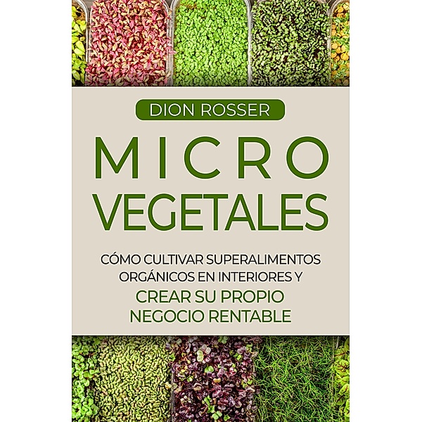 Microvegetales: Cómo cultivar superalimentos orgánicos en interiores y crear su propio negocio rentable, Dion Rosser