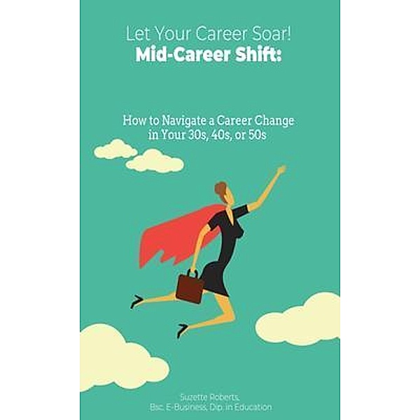 Mid-Career Shift: How to Navigate a Career Change in Your 30s, 40s, or 50s: How to Navigate a Career Change in Your 30s, 40s, : How to Navigate a Career Change in Your 30s, : How to Navigate a Career Change in Your : How to Navigate a Career Change, Suzette Roberts