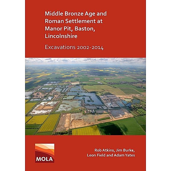 Middle Bronze Age and Roman Settlement at Manor Pit, Baston, Lincolnshire: Excavations 2002-2014, Rob Atkins