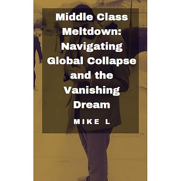 Middle Class Meltdown: Navigating Global Collapse and the Vanishing Dream / Global Collapse, Mike L