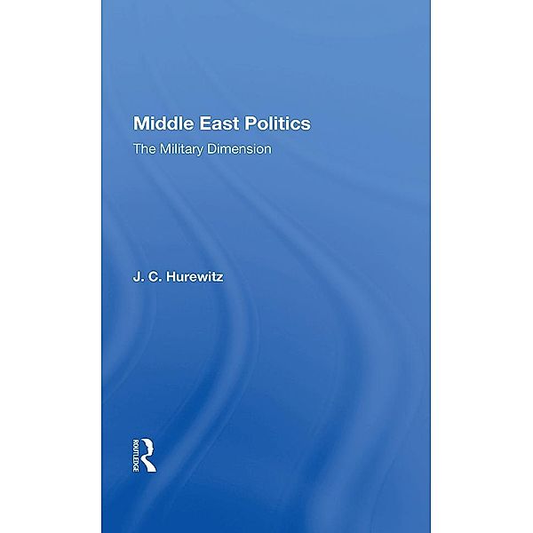 Middle East Politics: The Military Dimension, J. C. Hurewitz