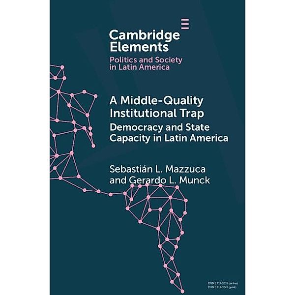 Middle-Quality Institutional Trap: Democracy and State Capacity in Latin America / Elements in Politics and Society in Latin America, Sebastian L. Mazzuca