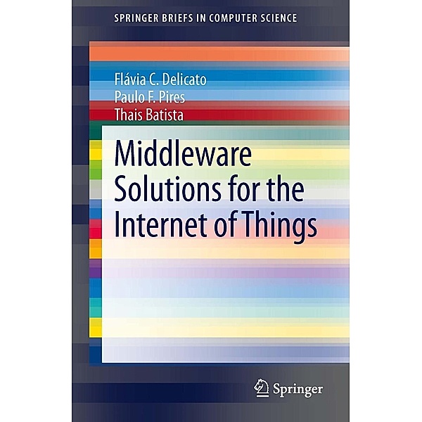 Middleware Solutions for the Internet of Things / SpringerBriefs in Computer Science, Flávia C. Delicato, Paulo F. Pires, Thais Batista