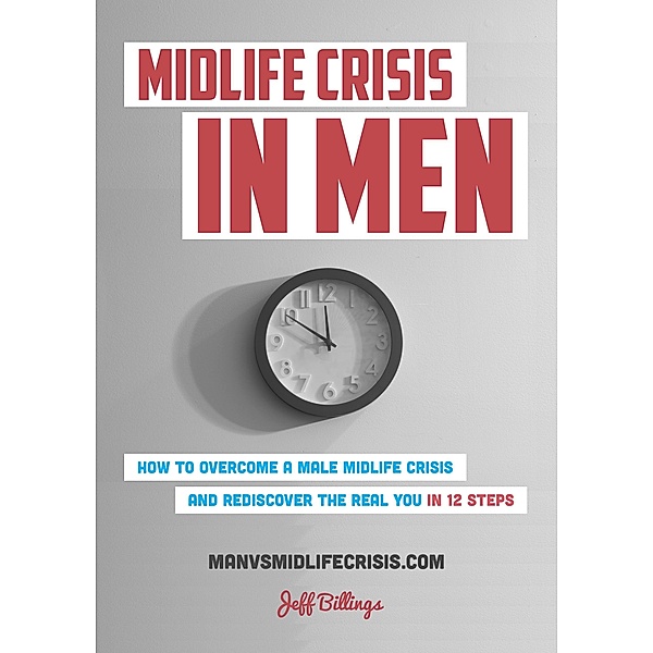 Midlife Crisis In Men: How To Overcome A Male Midlife Crisis And Rediscover The Real You In 12 Steps, Jeff Billings