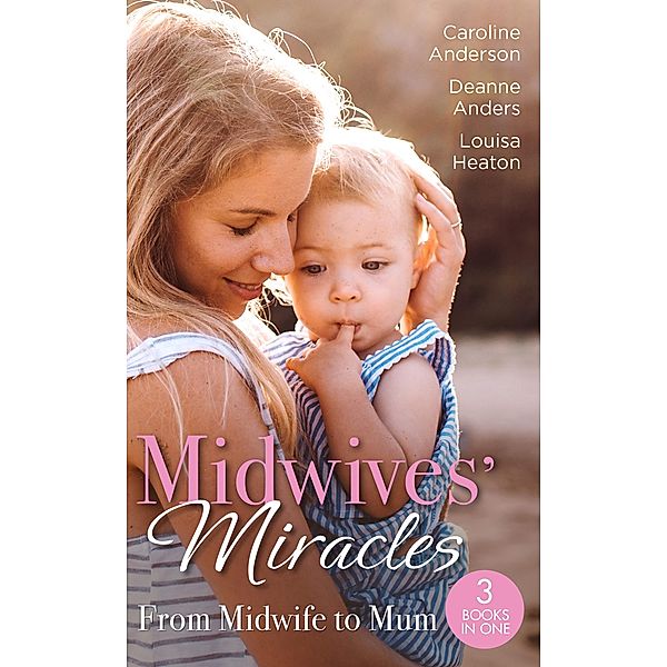 Midwives' Miracles: From Midwife To Mum: The Midwife's Longed-For Baby (Yoxburgh Park Hospital) / From Midwife to Mummy / The Baby That Changed Her Life, Caroline Anderson, Deanne Anders, Louisa Heaton
