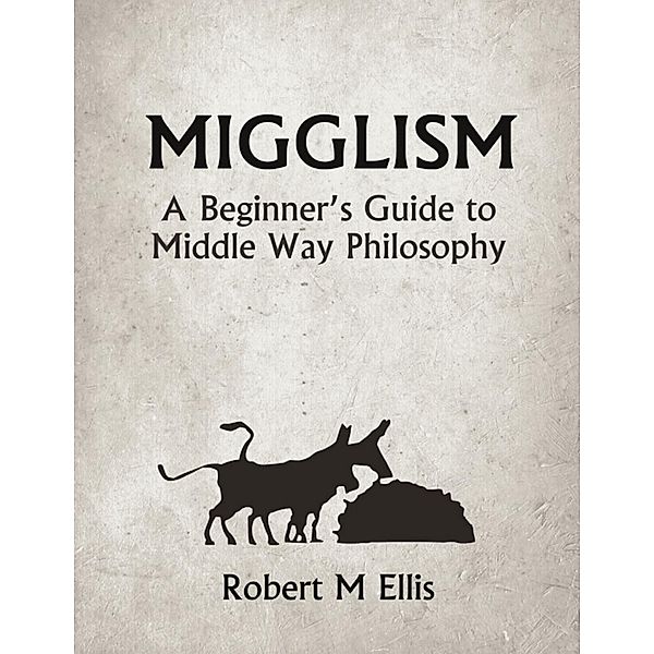 Migglism: A Beginner's Guide to Middle Way Philosophy, Robert M. Ellis