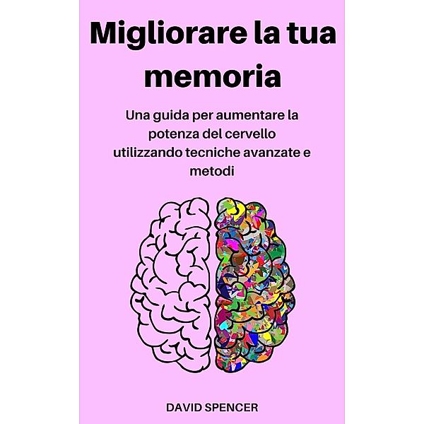 Migliorare la tua memoria: Una guida per aumentare la potenza del cervello utilizzando tecniche avanzate e metodi, David Spencer