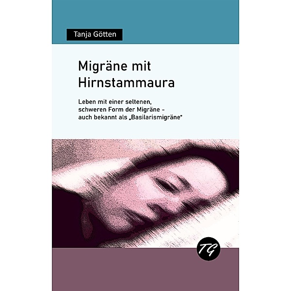 Migräne mit Hirnstammaura - Leben mit einer seltenen, schweren Form der Migräne - auch bekannt als Basilarismigräne, Tanja Götten