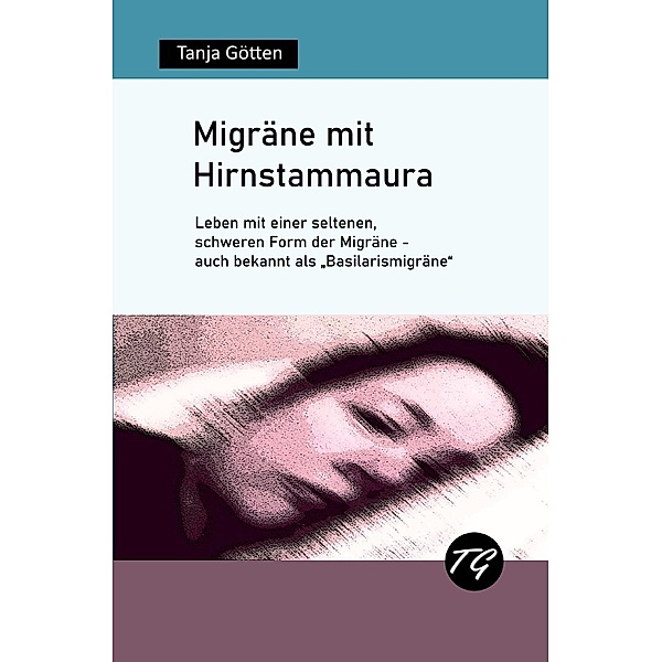 Migräne mit Hirnstammaura - Leben mit einer seltenen, schweren Form der Migräne - auch bekannt als Basilarismigräne, Tanja Götten