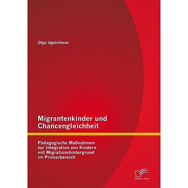 Migrantenkinder und Chancengleichheit: Pädagogische Massnahmen zur Integration von Kindern mit Migrationshintergrund im Primarbereich, Olga Ugolnikova