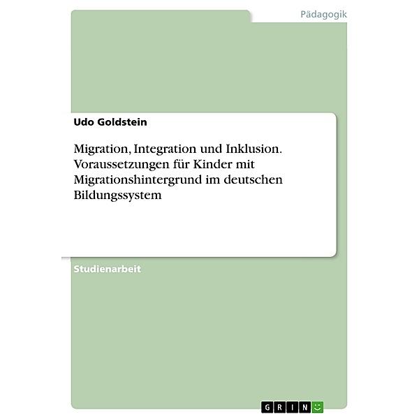 Migration, Integration und Inklusion. Voraussetzungen für Kinder mit Migrationshintergrund im deutschen Bildungssystem, Udo Goldstein