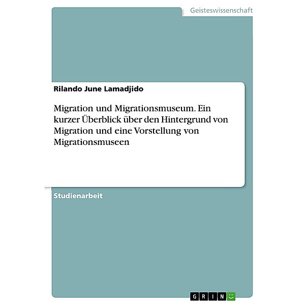 Migration und Migrationsmuseum. Ein kurzer Überblick über den Hintergrund von Migration und eine Vorstellung von Migrationsmuseen, Rilando June Lamadjido