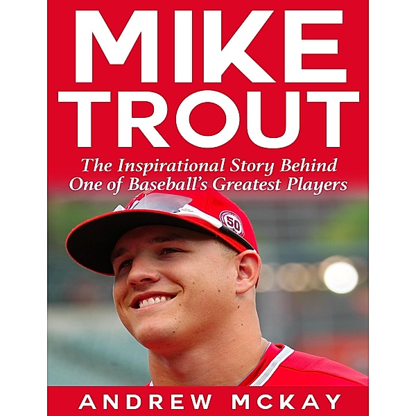 Mike Trout: The Inspirational Story Behind One of Baseball's Greatest Players, Andrew Mckay