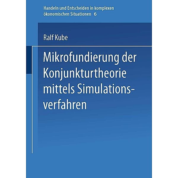 Mikrofundierung der Konjunkturtheorie mittels Simulationsverfahren / Handeln und Entscheiden in komplexen ökonomischen Situationen Bd.6, Ralf Kube