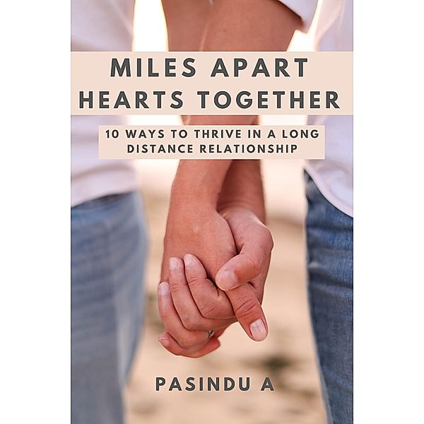 Miles Apart Hearts Together: 10 Ways to Thrive in a Long Distance Relationship, Pasindu A