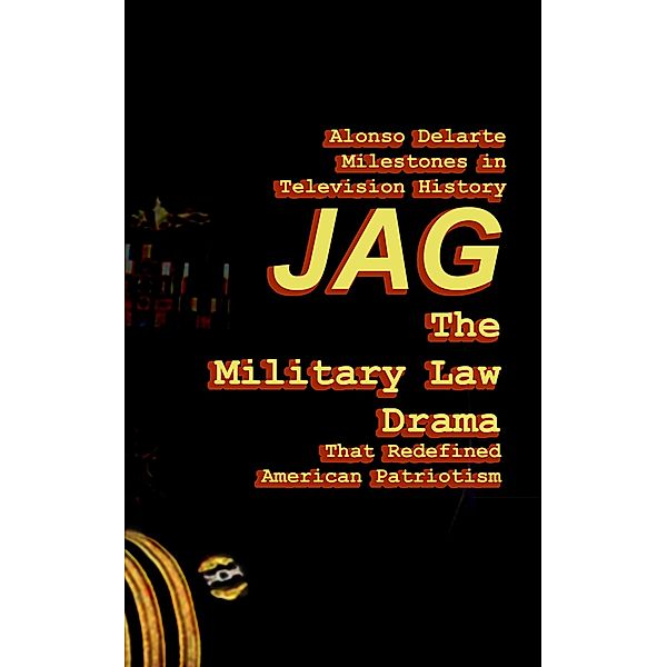 Milestones in Television History: JAG, the Military Law Drama that Redefined American Patriotism / Alonso Delarte, Alonso Delarte