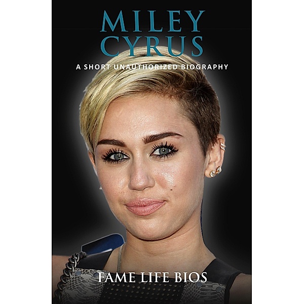 Miley Cyrus A Short Unauthorized Biography, Fame Life Bios