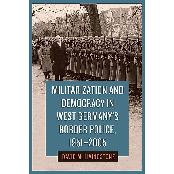 Militarization and Democracy in West Germany's Border Police, 1951-2005 / German History in Context Bd.9, David M. Livingstone