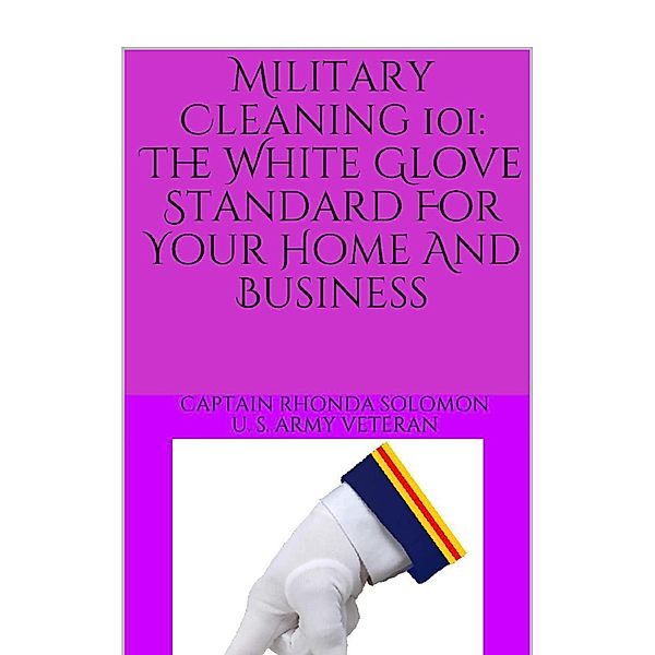 Military Cleaning 101: The White Glove Standard for Your Home and Business, Captain Rhonda L. Solomon