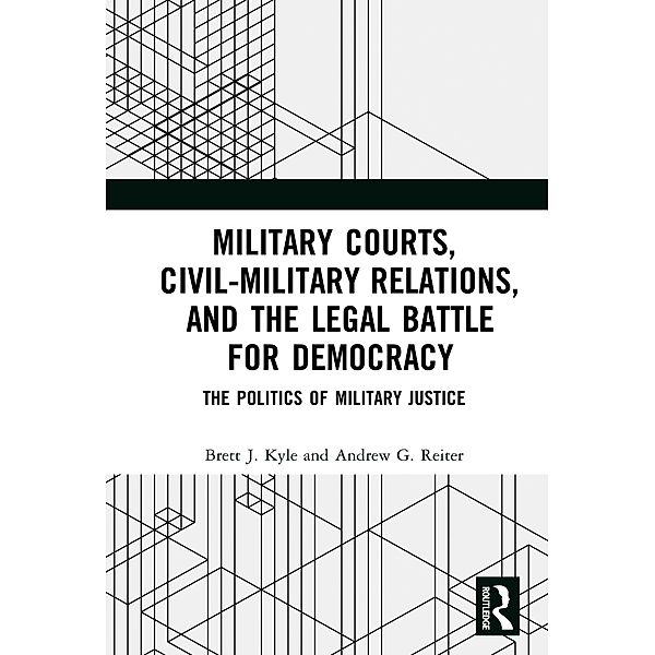 Military Courts, Civil-Military Relations, and the Legal Battle for Democracy, Brett J. Kyle, Andrew G. Reiter