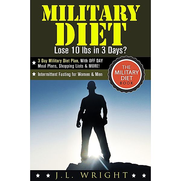 Military Diet: Lose 10 lbs in 3 Days?   3 Day Military Diet Plan, With Off Day Meal Plans, Shopping Lists & More! (The Military Diet Book: Intermittent Fasting for Women & Men) / The Military Diet Book: Intermittent Fasting for Women & Men, J. L. Wright