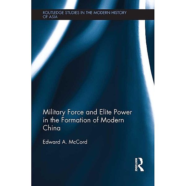 Military Force and Elite Power in the Formation of Modern China / Routledge Studies in the Modern History of Asia, Edward A. McCord