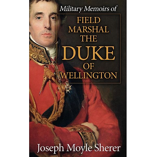 Military Memoirs of Field Marshal the Duke of Wellington, Joseph Moyle Sherer