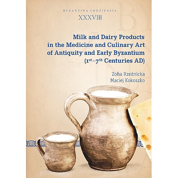 Milk and Dairy Products in the Medicine and Culinary Art of Antiquity and Early Byzantium (1st-7th Centuries AD) / Byzantina Lodziensia, Zofia Rzeznicka, Maciej Kokoszko