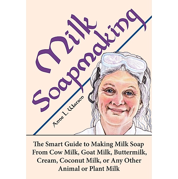 Milk Soapmaking: The Smart Guide to Making Milk Soap From Cow Milk, Goat Milk, Buttermilk, Cream, Coconut Milk, or Any Other Animal or Plant Milk (Smart Soap Making, #2) / Smart Soap Making, Anne L. Watson