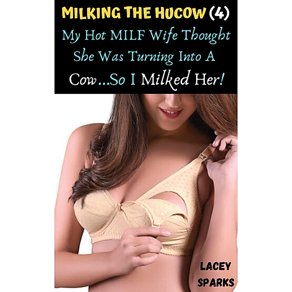 Milking The Hucow (4): My Hot MILF Wife Thought She Was Turning Into A Cow...So I Milked Her! (Lactation Milking Series: Guys That Like To Milk Those Udders...And Girls Who Love To Let Them!, #4) / Lactation Milking Series: Guys That Like To Milk Those Udders...And Girls Who Love To Let Them!, Lacey Sparks