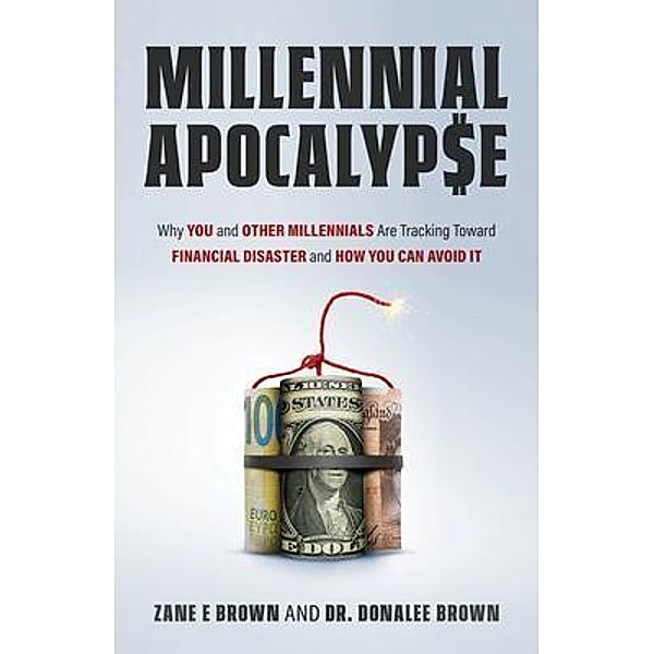 MILLENNIAL APOCALYP$E Why You and Other Millennials Are Headed for Financial Disaster and How You Can Avoid It / Zane Brown Analytics, LLC, Zane Brown, Donalee Brown