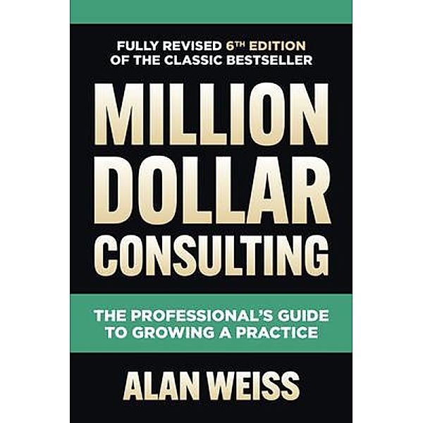 Million Dollar Consulting: The Professional's Guide to Growing a Practice, Alan Weiss