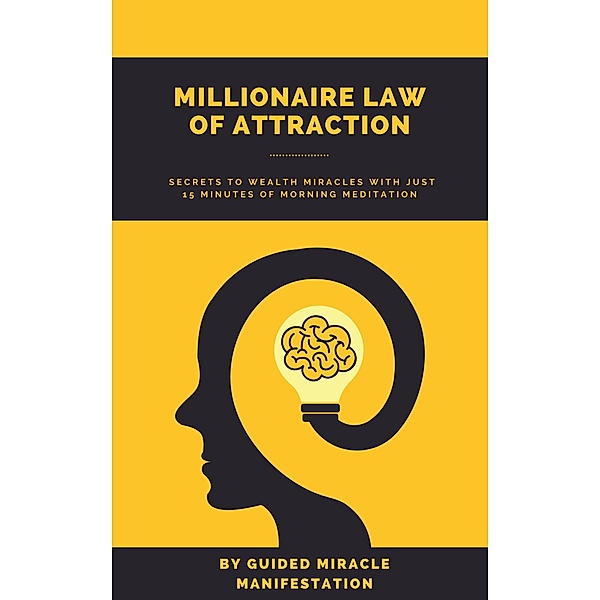 Millionaire Law of Attraction How Real Estate Agents, Entrepreneurs, Writers, Salespeople & Network Marketers can Unlock The Secrets to Wealth Miracles with Just 15 Minutes of Morning Meditation, Guided Miracle Manifestation