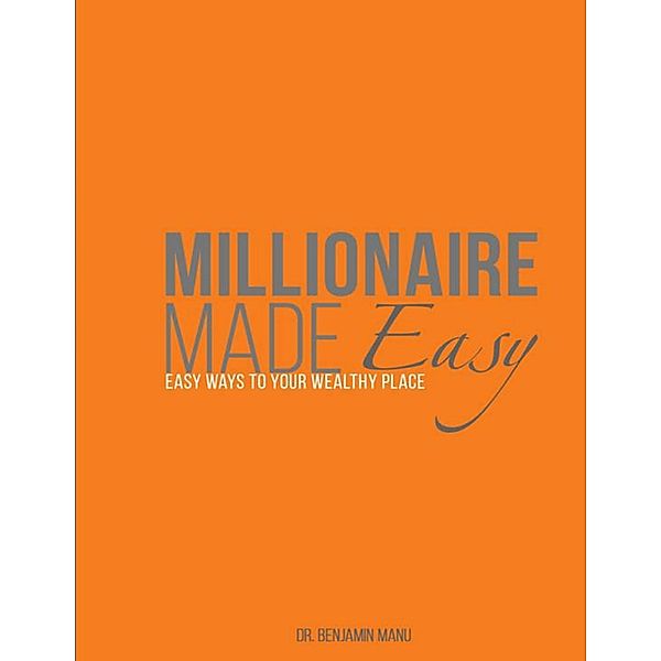 Millionaire Made Easy; Easy Ways to Your Wealthy Place, Benjamin Manu